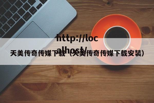天美传奇传媒下载（天美传奇传媒下载安装）