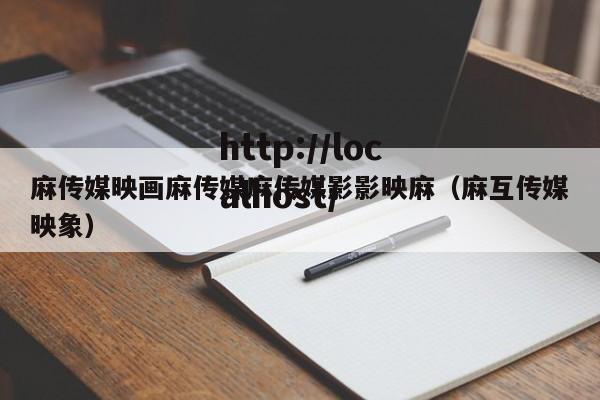 麻传媒映画麻传媒麻传媒影影映麻（麻互传媒映象）