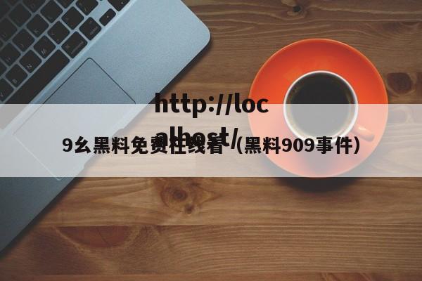 9幺黑料免费在线看（黑料909事件）