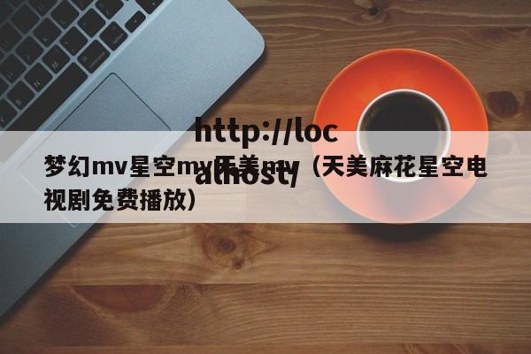 梦幻mv星空mv天美mv（天美麻花星空电视剧免费播放）