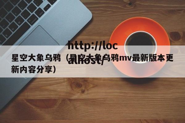 星空大象乌鸦（星空大象乌鸦mv最新版本更新内容分享）